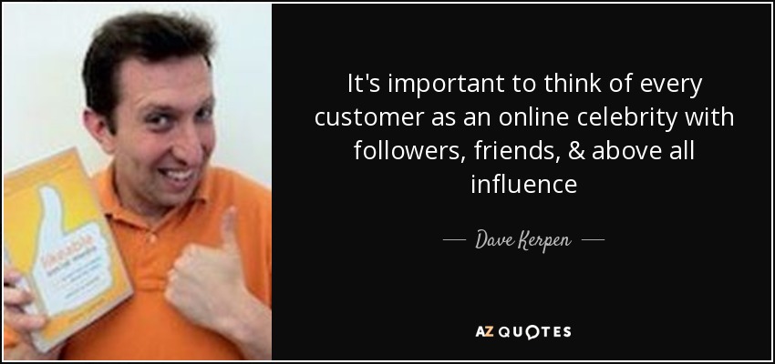 It's important to think of every customer as an online celebrity with followers, friends, & above all influence - Dave Kerpen