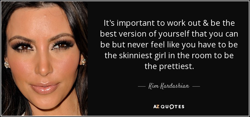 It's important to work out & be the best version of yourself that you can be but never feel like you have to be the skinniest girl in the room to be the prettiest. - Kim Kardashian
