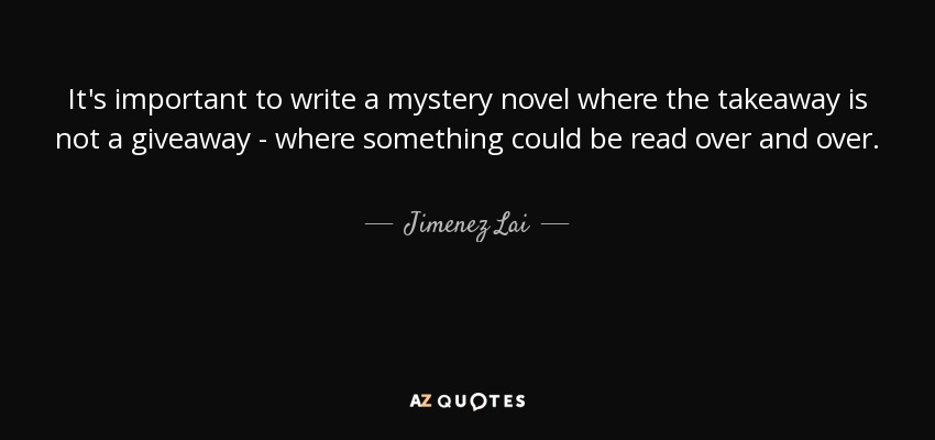 It's important to write a mystery novel where the takeaway is not a giveaway - where something could be read over and over. - Jimenez Lai