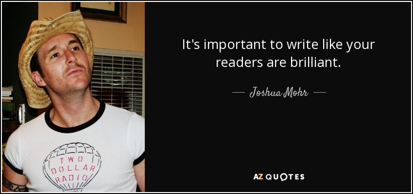 It's important to write like your readers are brilliant. - Joshua Mohr