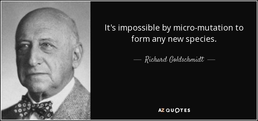 It's impossible by micro-mutation to form any new species. - Richard Goldschmidt