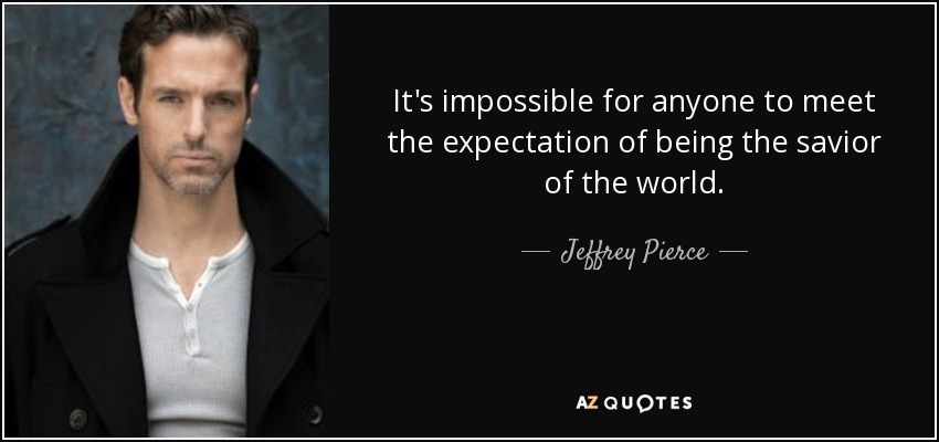 It's impossible for anyone to meet the expectation of being the savior of the world. - Jeffrey Pierce