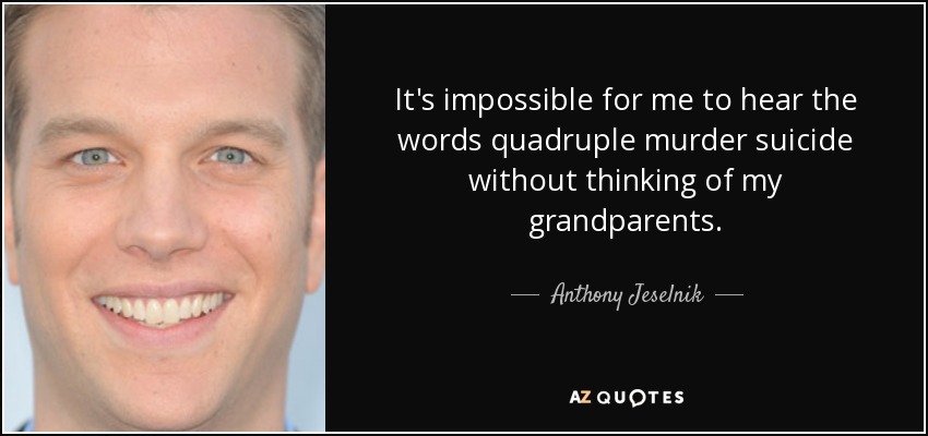 It's impossible for me to hear the words quadruple murder suicide without thinking of my grandparents. - Anthony Jeselnik
