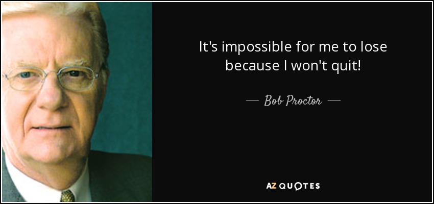 It's impossible for me to lose because I won't quit! - Bob Proctor