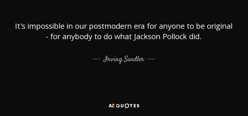 It's impossible in our postmodern era for anyone to be original - for anybody to do what Jackson Pollock did. - Irving Sandler