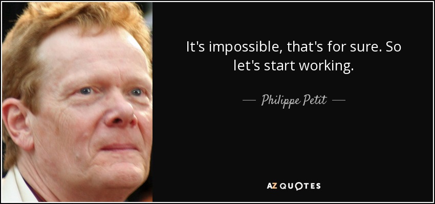 It's impossible, that's for sure. So let's start working. - Philippe Petit