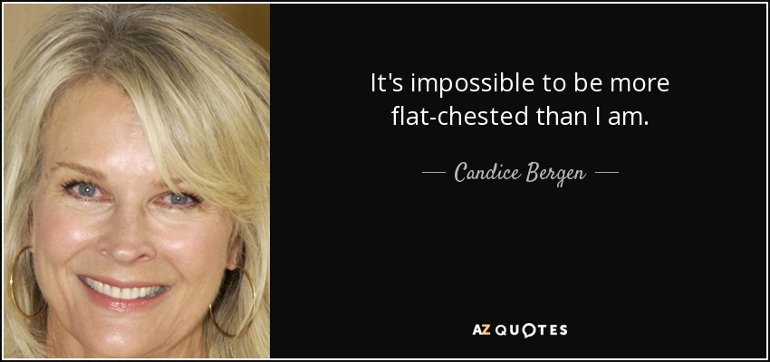 It's impossible to be more flat-chested than I am. - Candice Bergen