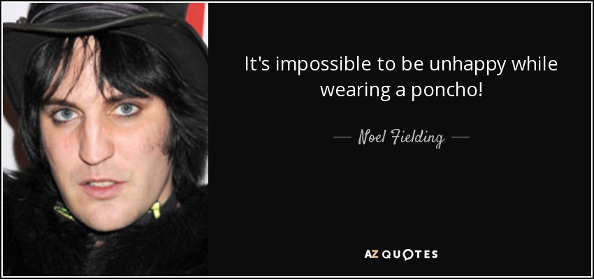 It's impossible to be unhappy while wearing a poncho! - Noel Fielding