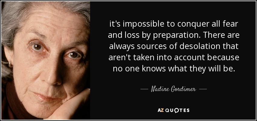 it's impossible to conquer all fear and loss by preparation. There are always sources of desolation that aren't taken into account because no one knows what they will be. - Nadine Gordimer