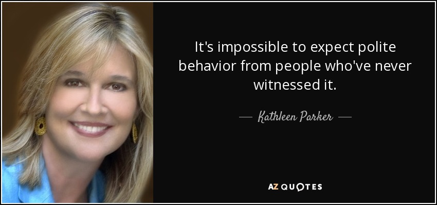 It's impossible to expect polite behavior from people who've never witnessed it. - Kathleen Parker