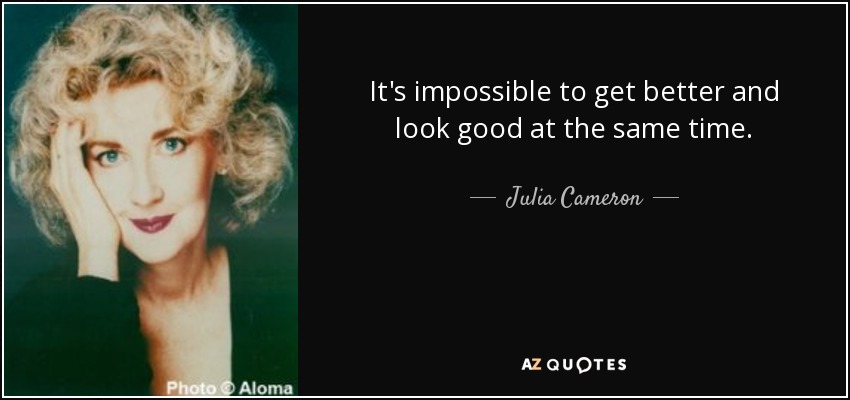 It's impossible to get better and look good at the same time. - Julia Cameron