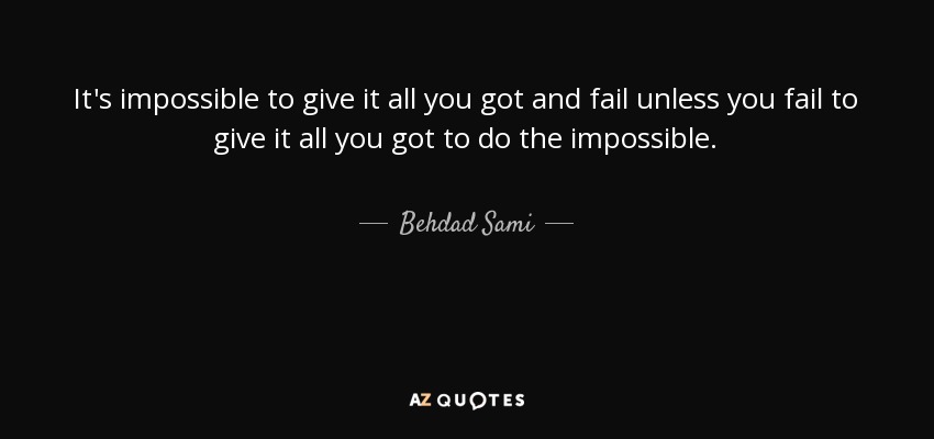 It's impossible to give it all you got and fail unless you fail to give it all you got to do the impossible. - Behdad Sami