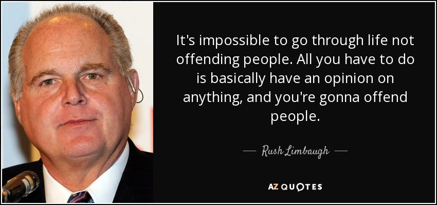 It's impossible to go through life not offending people. All you have to do is basically have an opinion on anything, and you're gonna offend people. - Rush Limbaugh