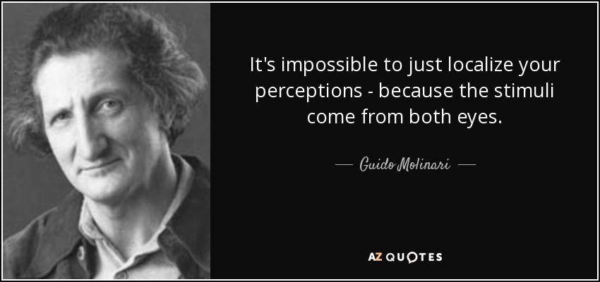 It's impossible to just localize your perceptions - because the stimuli come from both eyes. - Guido Molinari