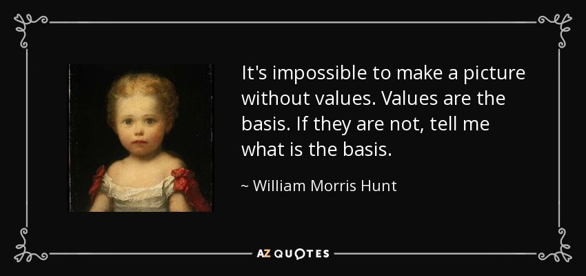 It's impossible to make a picture without values. Values are the basis. If they are not, tell me what is the basis. - William Morris Hunt