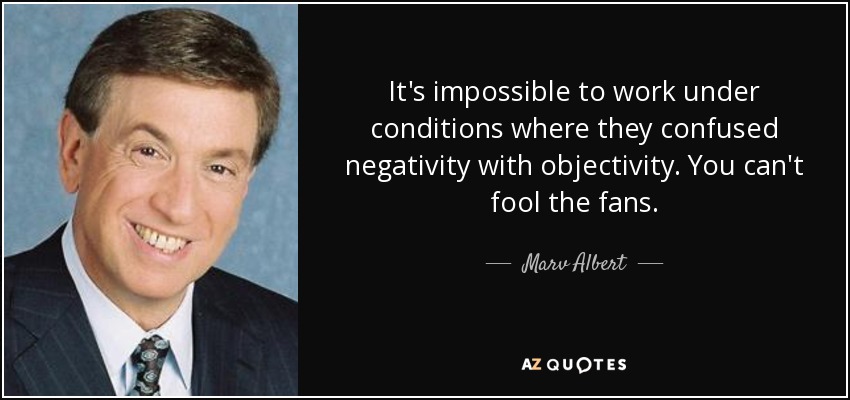 It's impossible to work under conditions where they confused negativity with objectivity. You can't fool the fans. - Marv Albert