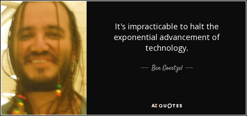 It's impracticable to halt the exponential advancement of technology. - Ben Goertzel