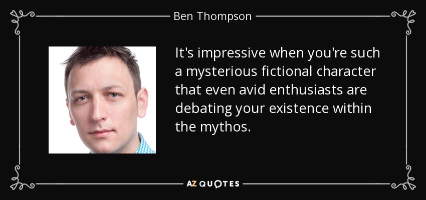 It's impressive when you're such a mysterious fictional character that even avid enthusiasts are debating your existence within the mythos. - Ben Thompson
