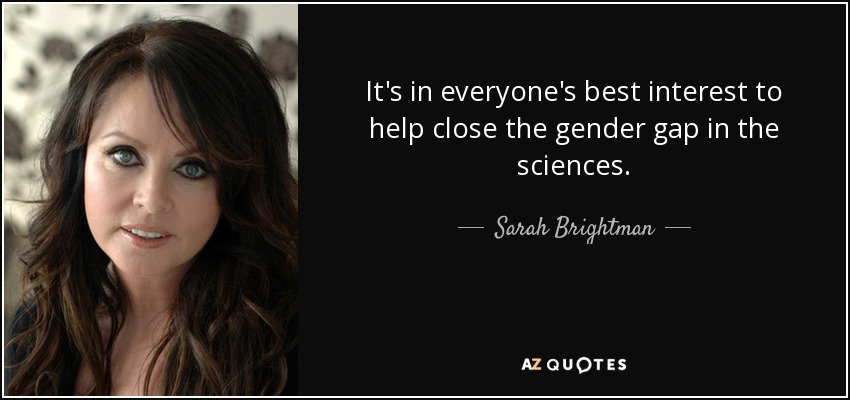 It's in everyone's best interest to help close the gender gap in the sciences. - Sarah Brightman