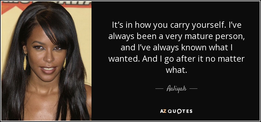 It’s in how you carry yourself. I’ve always been a very mature person, and I’ve always known what I wanted. And I go after it no matter what. - Aaliyah