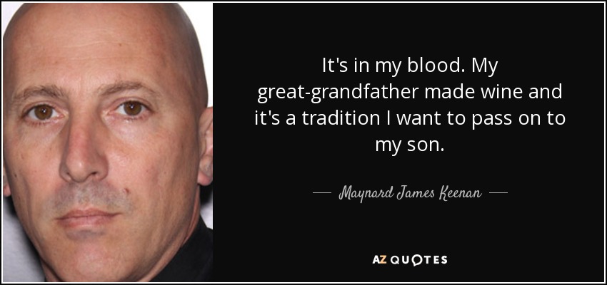 It's in my blood. My great-grandfather made wine and it's a tradition I want to pass on to my son. - Maynard James Keenan