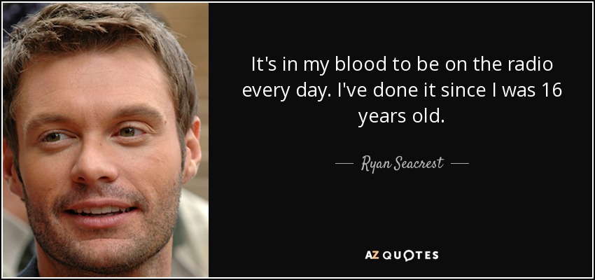 It's in my blood to be on the radio every day. I've done it since I was 16 years old. - Ryan Seacrest