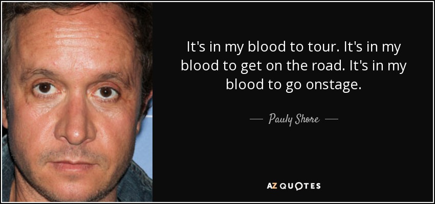 It's in my blood to tour. It's in my blood to get on the road. It's in my blood to go onstage. - Pauly Shore