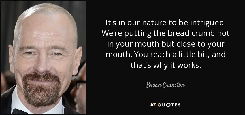 It's in our nature to be intrigued. We're putting the bread crumb not in your mouth but close to your mouth. You reach a little bit, and that's why it works. - Bryan Cranston