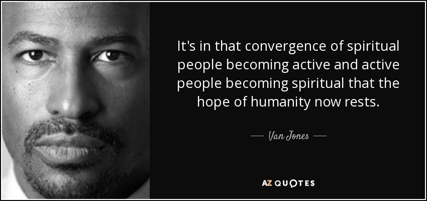 It's in that convergence of spiritual people becoming active and active people becoming spiritual that the hope of humanity now rests. - Van Jones