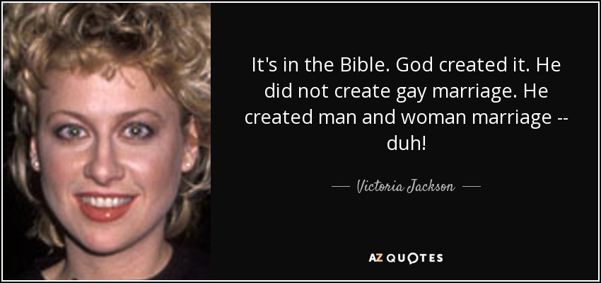 It's in the Bible. God created it. He did not create gay marriage. He created man and woman marriage -- duh! - Victoria Jackson