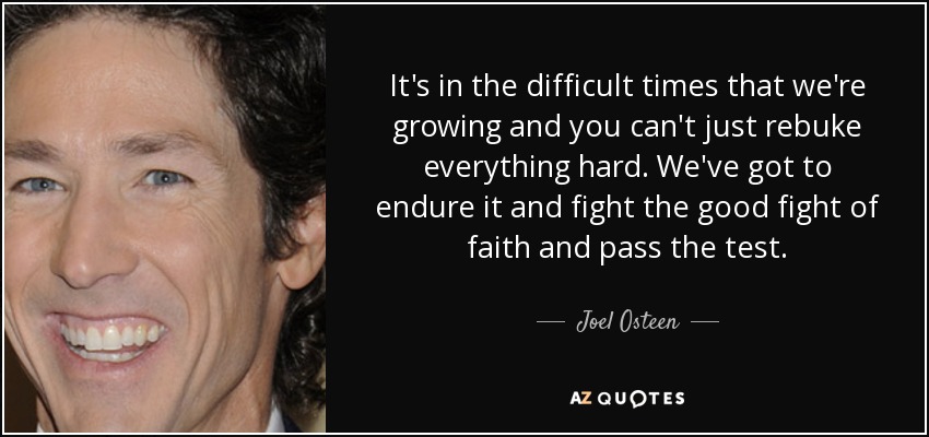 It's in the difficult times that we're growing and you can't just rebuke everything hard. We've got to endure it and fight the good fight of faith and pass the test. - Joel Osteen