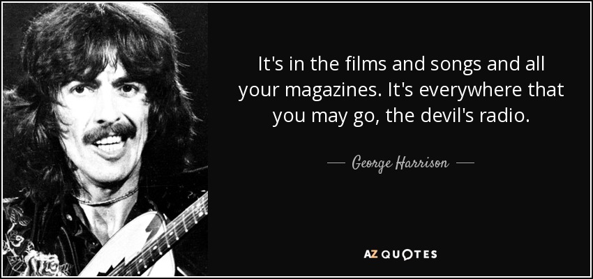 It's in the films and songs and all your magazines. It's everywhere that you may go, the devil's radio. - George Harrison