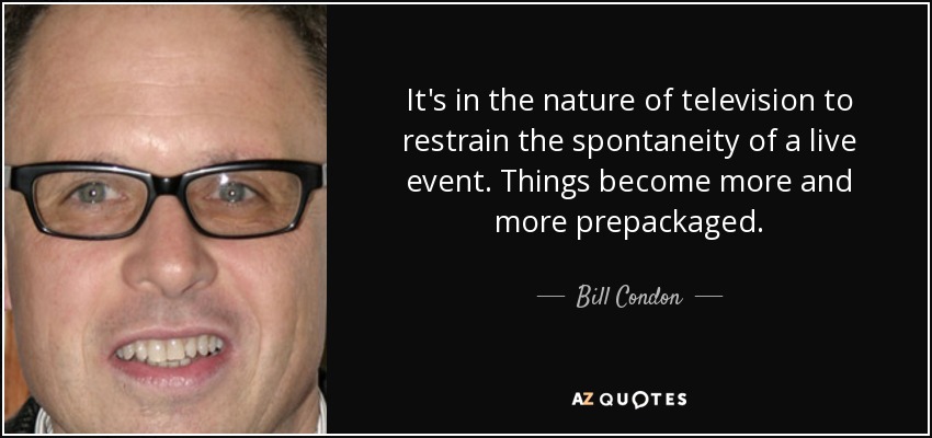 It's in the nature of television to restrain the spontaneity of a live event. Things become more and more prepackaged. - Bill Condon