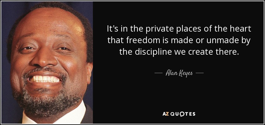 It's in the private places of the heart that freedom is made or unmade by the discipline we create there. - Alan Keyes