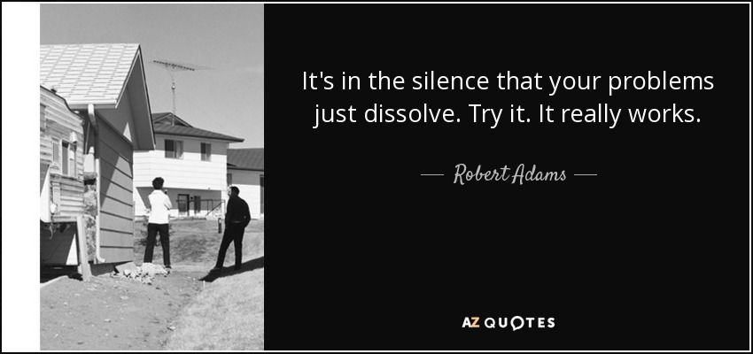 It's in the silence that your problems just dissolve. Try it. It really works. - Robert Adams