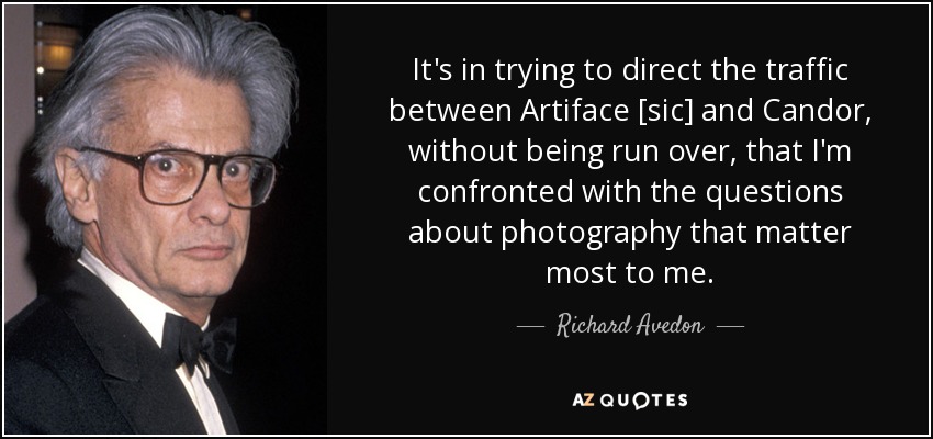 It's in trying to direct the traffic between Artiface [sic] and Candor, without being run over, that I'm confronted with the questions about photography that matter most to me. - Richard Avedon