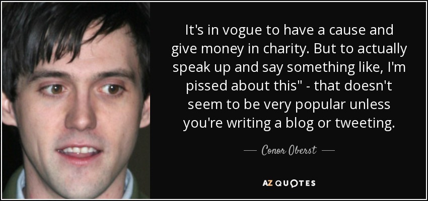 It's in vogue to have a cause and give money in charity. But to actually speak up and say something like, I'm pissed about this