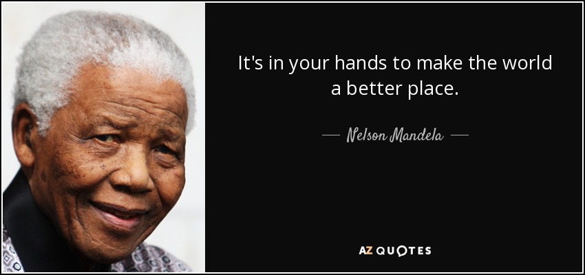 It's in your hands to make the world a better place. - Nelson Mandela