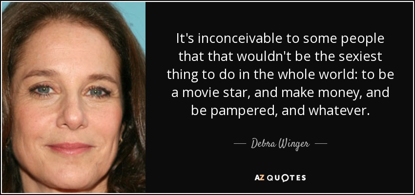 It's inconceivable to some people that that wouldn't be the sexiest thing to do in the whole world: to be a movie star, and make money, and be pampered, and whatever. - Debra Winger