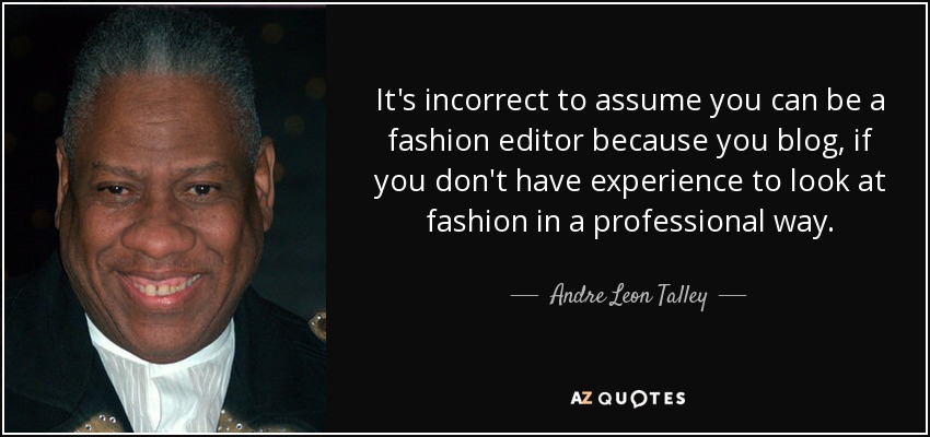 It's incorrect to assume you can be a fashion editor because you blog, if you don't have experience to look at fashion in a professional way. - Andre Leon Talley