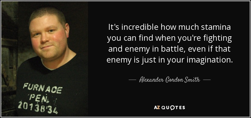 It's incredible how much stamina you can find when you're fighting and enemy in battle, even if that enemy is just in your imagination. - Alexander Gordon Smith