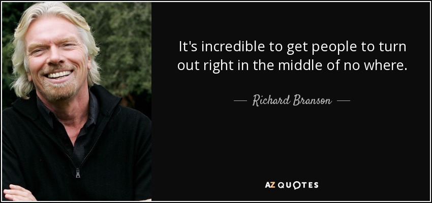 It's incredible to get people to turn out right in the middle of no where. - Richard Branson