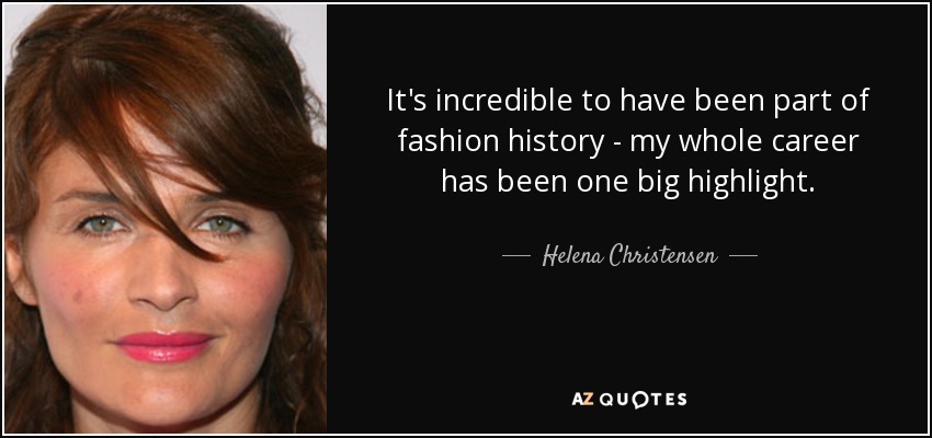 It's incredible to have been part of fashion history - my whole career has been one big highlight. - Helena Christensen