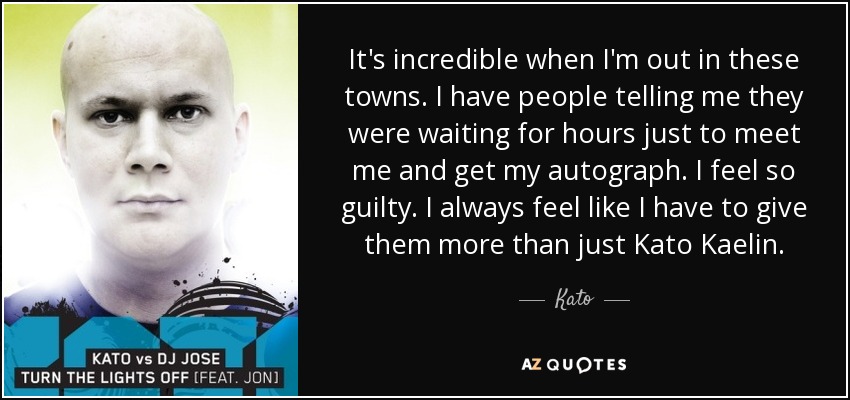 It's incredible when I'm out in these towns. I have people telling me they were waiting for hours just to meet me and get my autograph. I feel so guilty. I always feel like I have to give them more than just Kato Kaelin. - Kato