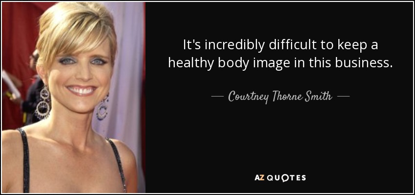 It's incredibly difficult to keep a healthy body image in this business. - Courtney Thorne Smith