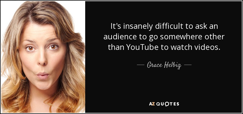 It's insanely difficult to ask an audience to go somewhere other than YouTube to watch videos. - Grace Helbig