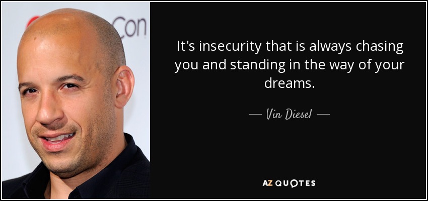 It's insecurity that is always chasing you and standing in the way of your dreams. - Vin Diesel