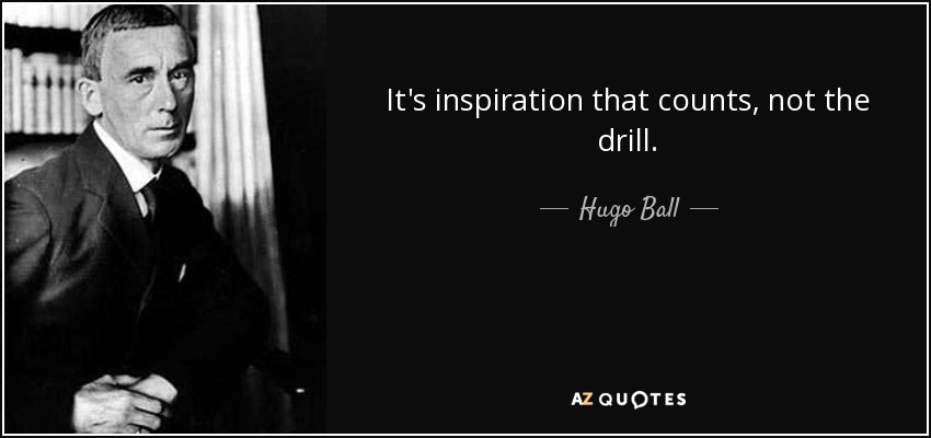 It's inspiration that counts, not the drill. - Hugo Ball
