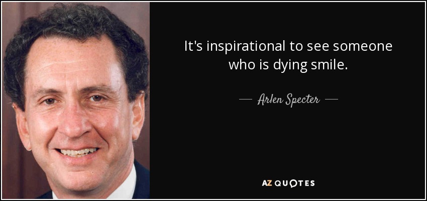 It's inspirational to see someone who is dying smile. - Arlen Specter