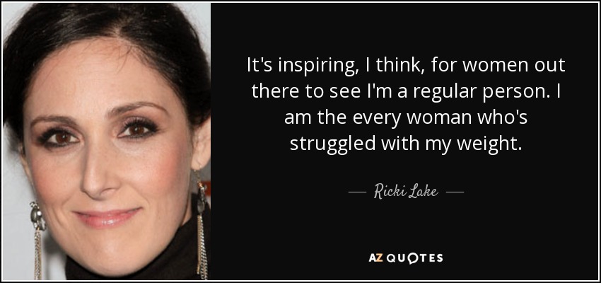 It's inspiring, I think, for women out there to see I'm a regular person. I am the every woman who's struggled with my weight. - Ricki Lake